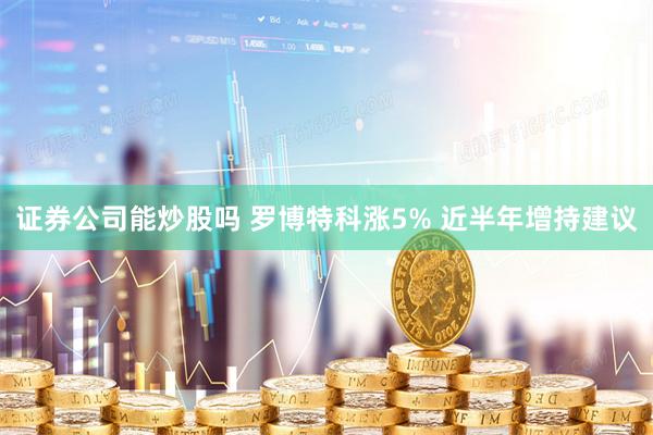 证券公司能炒股吗 罗博特科涨5% 近半年增持建议