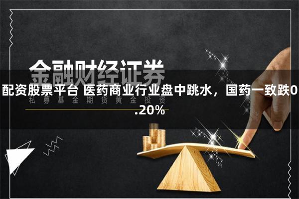 配资股票平台 医药商业行业盘中跳水，国药一致跌0.20%