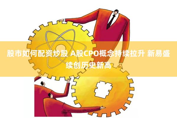 股市如何配资炒股 A股CPO概念持续拉升 新易盛续创历史新高