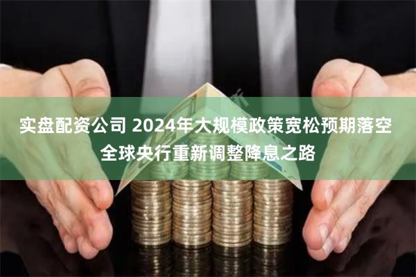 实盘配资公司 2024年大规模政策宽松预期落空 全球央行重新调整降息之路