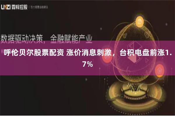 呼伦贝尔股票配资 涨价消息刺激，台积电盘前涨1.7%