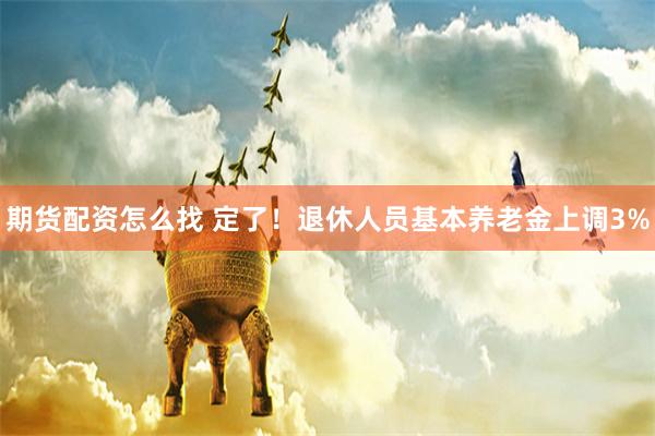 期货配资怎么找 定了！退休人员基本养老金上调3%