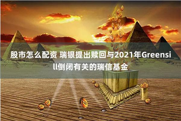 股市怎么配资 瑞银提出赎回与2021年Greensill倒闭有关的瑞信基金