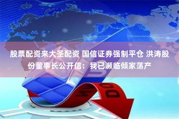 股票配资来大圣配资 国信证券强制平仓 洪涛股份董事长公开信：我已濒临倾家荡产