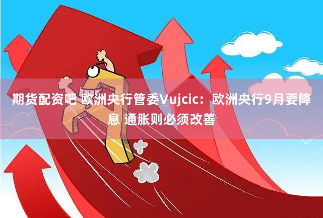 期货配资吧 欧洲央行管委Vujcic：欧洲央行9月要降息 通胀则必须改善