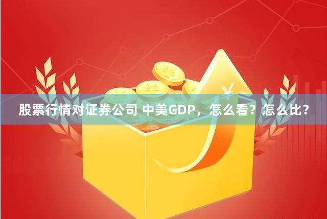 股票行情对证券公司 中美GDP，怎么看？怎么比？