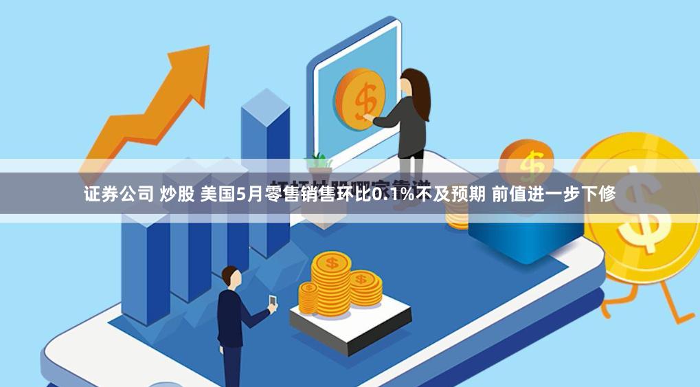 证券公司 炒股 美国5月零售销售环比0.1%不及预期 前值进一步下修