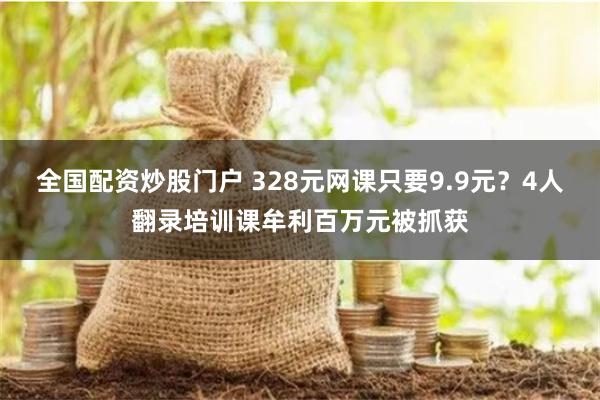 全国配资炒股门户 328元网课只要9.9元？4人翻录培训课牟利百万元被抓获