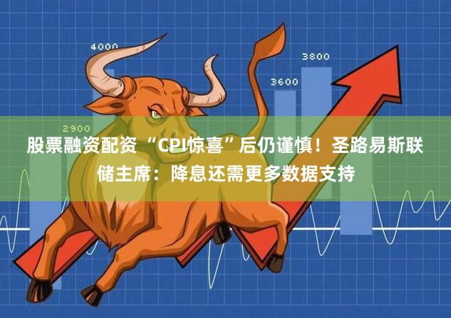 股票融资配资 “CPI惊喜”后仍谨慎！圣路易斯联储主席：降息还需更多数据支持