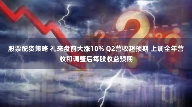 股票配资策略 礼来盘前大涨10% Q2营收超预期 上调全年营收和调整后每股收益预期