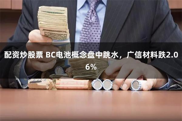 配资炒股票 BC电池概念盘中跳水，广信材料跌2.06%