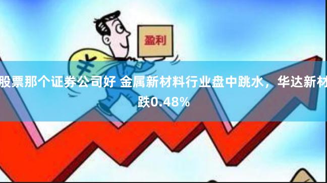 股票那个证券公司好 金属新材料行业盘中跳水，华达新材跌0.48%