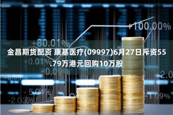 金昌期货配资 康基医疗(09997)6月27日斥资55.79万港元回购10万股