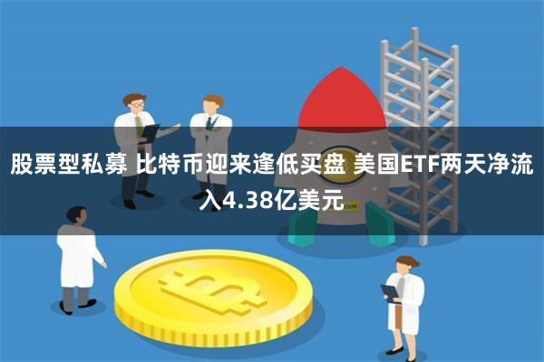 股票型私募 比特币迎来逢低买盘 美国ETF两天净流入4.38亿美元