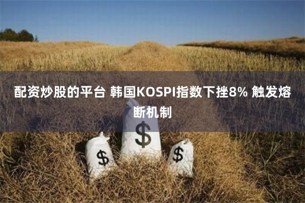 配资炒股的平台 韩国KOSPI指数下挫8% 触发熔断机制