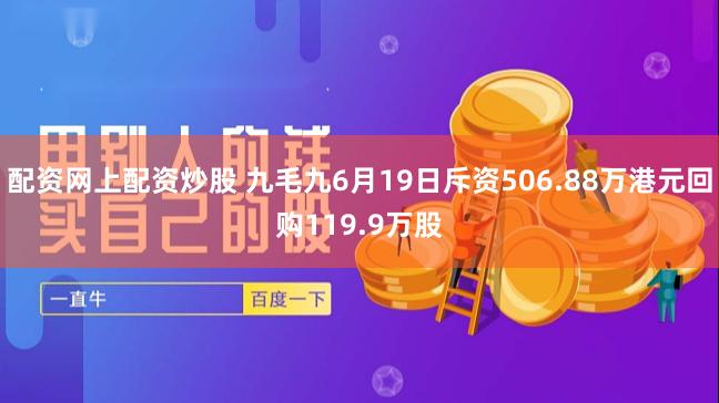 配资网上配资炒股 九毛九6月19日斥资506.88万港元回购119.9万股