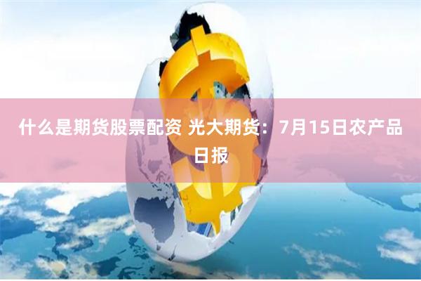 什么是期货股票配资 光大期货：7月15日农产品日报