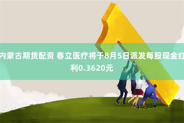 内蒙古期货配资 春立医疗将于8月5日派发每股现金红利0.3620元