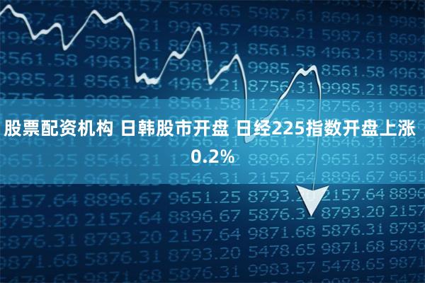 股票配资机构 日韩股市开盘 日经225指数开盘上涨 0.2%