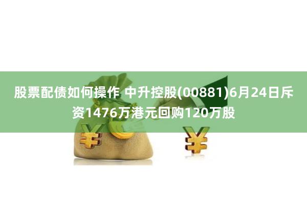 股票配债如何操作 中升控股(00881)6月24日斥资1476万港元回购120万股