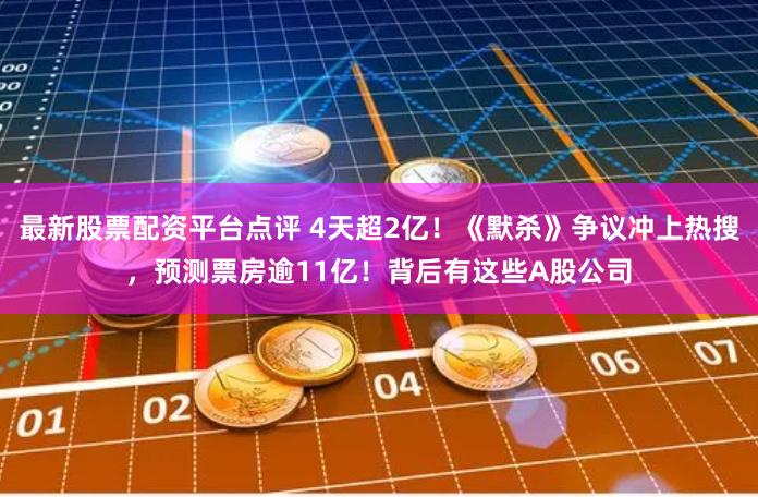 最新股票配资平台点评 4天超2亿！《默杀》争议冲上热搜，预测票房逾11亿！背后有这些A股公司