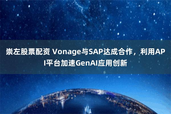 崇左股票配资 Vonage与SAP达成合作，利用API平台加速GenAI应用创新