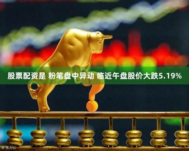 股票配资是 粉笔盘中异动 临近午盘股价大跌5.19%