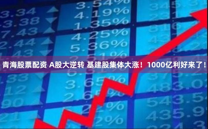 青海股票配资 A股大逆转 基建股集体大涨！1000亿利好来了！