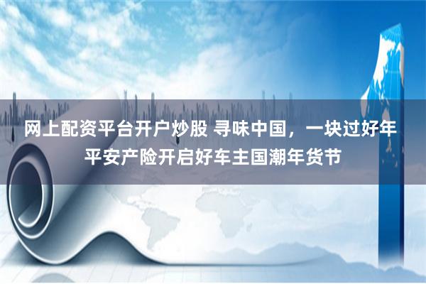 网上配资平台开户炒股 寻味中国，一块过好年 平安产险开启好车主国潮年货节