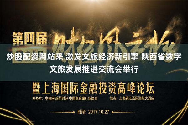 炒股配资网站来 激发文旅经济新引擎 陕西省数字文旅发展推进交流会举行