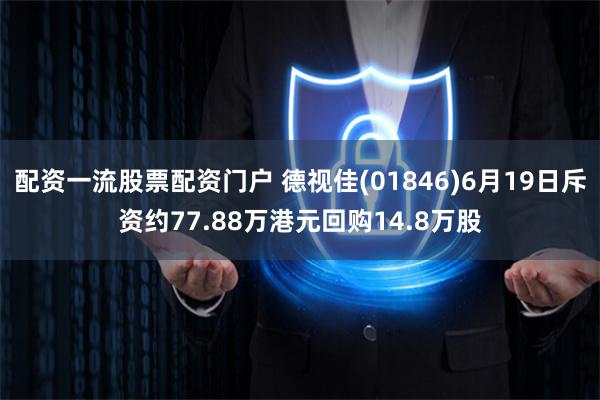 配资一流股票配资门户 德视佳(01846)6月19日斥资约77.88万港元回购14.8万股