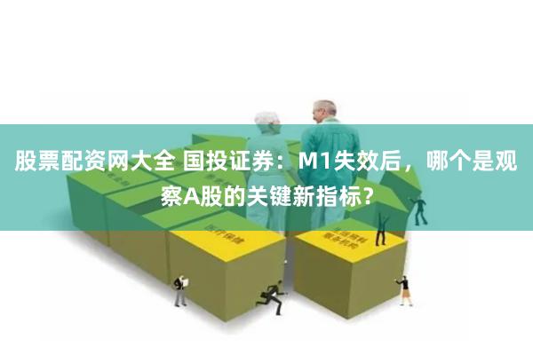 股票配资网大全 国投证券：M1失效后，哪个是观察A股的关键新指标？