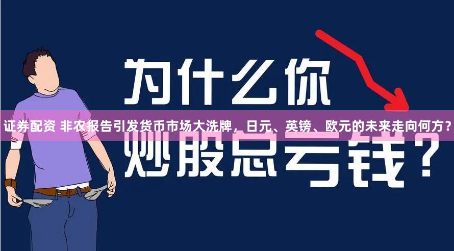 证券配资 非农报告引发货币市场大洗牌，日元、英镑、欧元的未来走向何方？