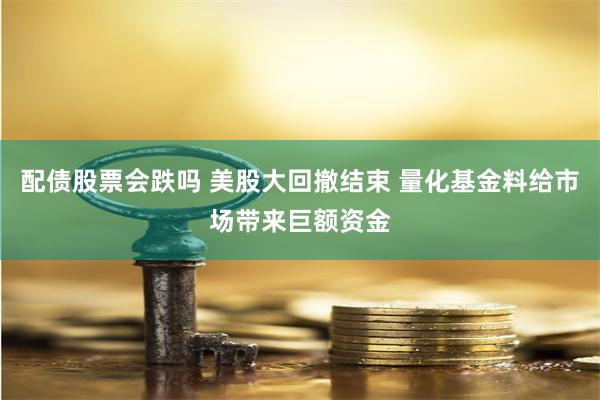 配债股票会跌吗 美股大回撤结束 量化基金料给市场带来巨额资金