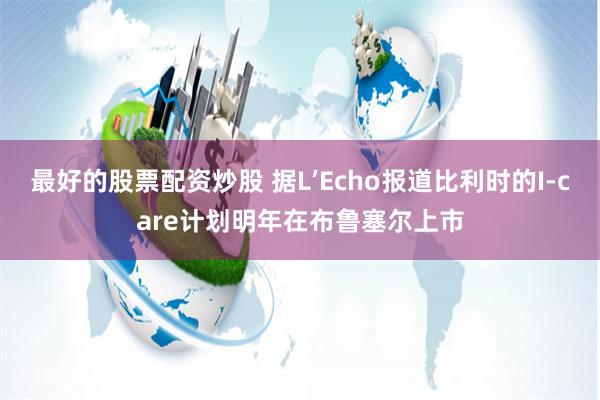 最好的股票配资炒股 据L’Echo报道比利时的I-care计划明年在布鲁塞尔上市