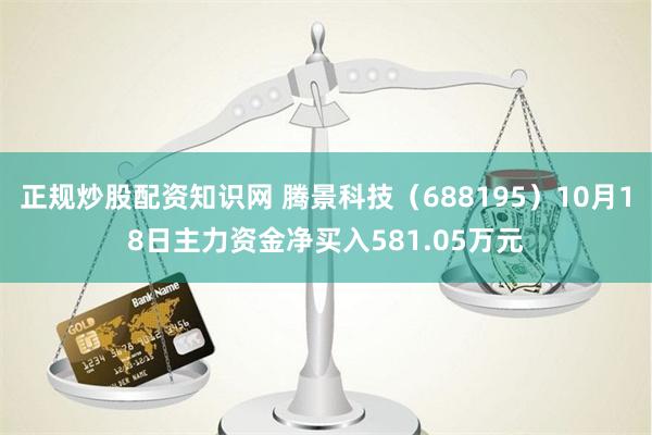 正规炒股配资知识网 腾景科技（688195）10月18日主力资金净买入581.05万元