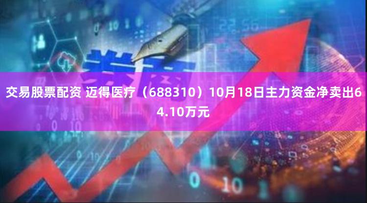 交易股票配资 迈得医疗（688310）10月18日主力资金净卖出64.10万元