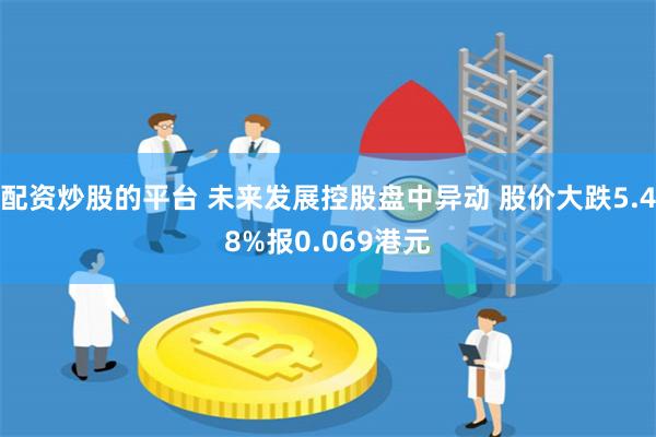 配资炒股的平台 未来发展控股盘中异动 股价大跌5.48%报0.069港元