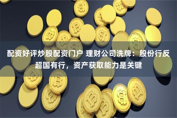 配资好评炒股配资门户 理财公司洗牌：股份行反超国有行，资产获取能力是关键