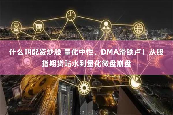 什么叫配资炒股 量化中性、DMA滑铁卢！从股指期货贴水到量化微盘崩盘