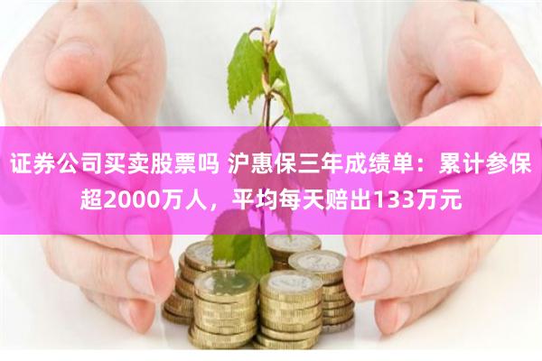 证券公司买卖股票吗 沪惠保三年成绩单：累计参保超2000万人，平均每天赔出133万元