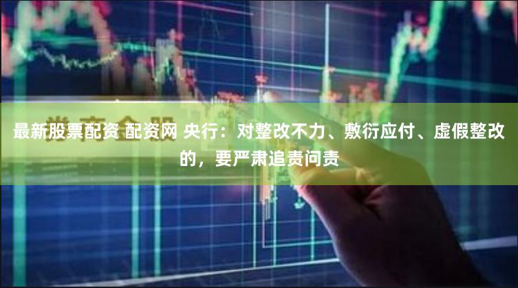 最新股票配资 配资网 央行：对整改不力、敷衍应付、虚假整改的，要严肃追责问责