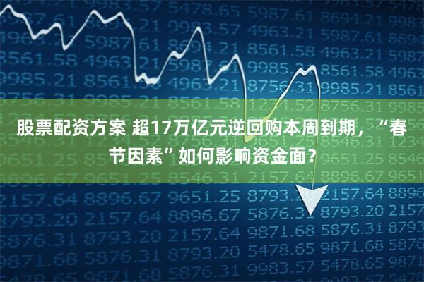 股票配资方案 超17万亿元逆回购本周到期，“春节因素”如何影响资金面？