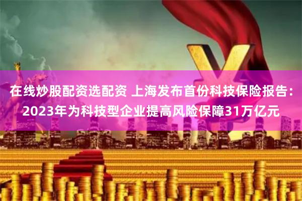 在线炒股配资选配资 上海发布首份科技保险报告：2023年为科技型企业提高风险保障31万亿元