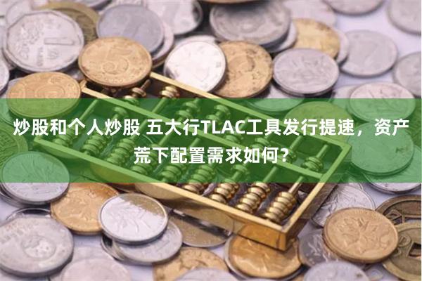 炒股和个人炒股 五大行TLAC工具发行提速，资产荒下配置需求如何？