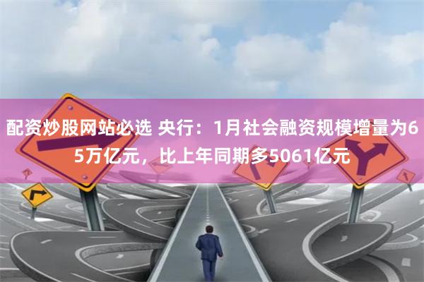 配资炒股网站必选 央行：1月社会融资规模增量为65万亿元，比上年同期多5061亿元