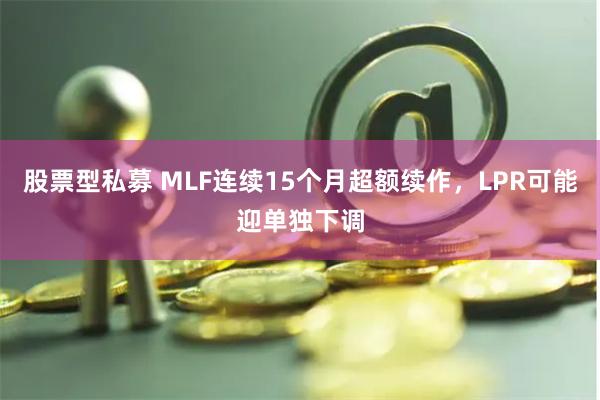 股票型私募 MLF连续15个月超额续作，LPR可能迎单独下调