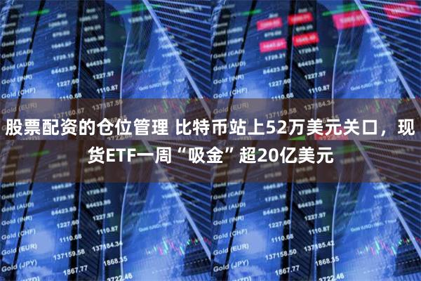 股票配资的仓位管理 比特币站上52万美元关口，现货ETF一周“吸金”超20亿美元