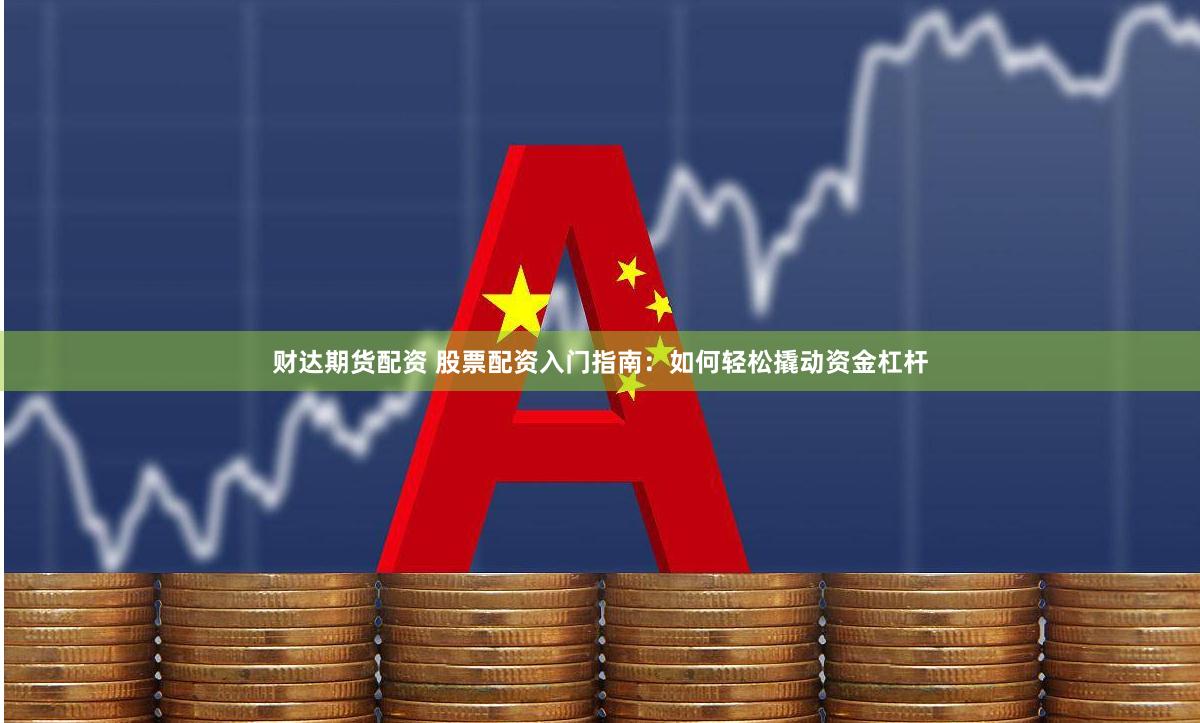 财达期货配资 股票配资入门指南：如何轻松撬动资金杠杆