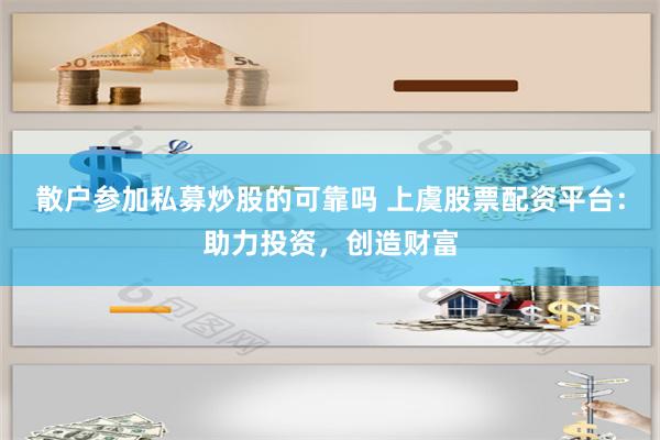 散户参加私募炒股的可靠吗 上虞股票配资平台：助力投资，创造财富